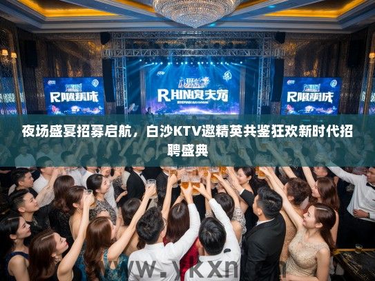 夜场盛宴招募启航，白沙KTV邀精英共鉴狂欢新时代招聘盛典