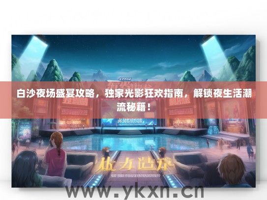 白沙夜场盛宴攻略，独家光影狂欢指南，解锁夜生活潮流秘籍！